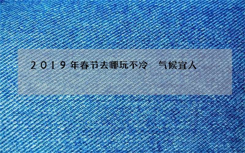 2019年春节去哪玩不冷 气候宜人
